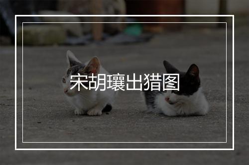 宋胡瓖出猎图