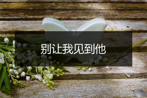 别让我见到他