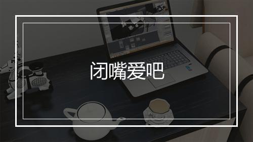 闭嘴爱吧