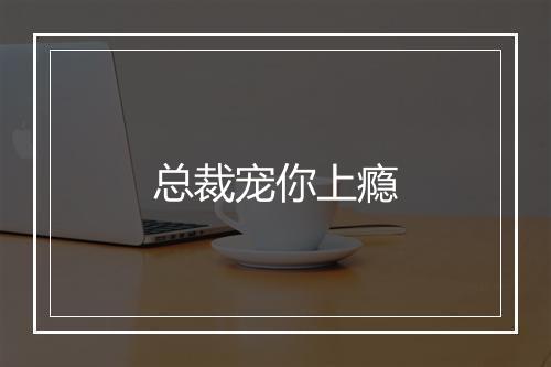 总裁宠你上瘾