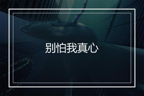 别怕我真心