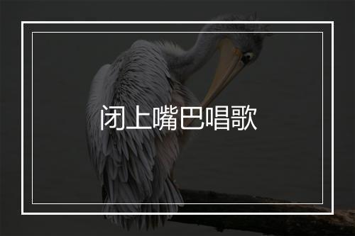 闭上嘴巴唱歌