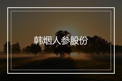 韩烟人参股份