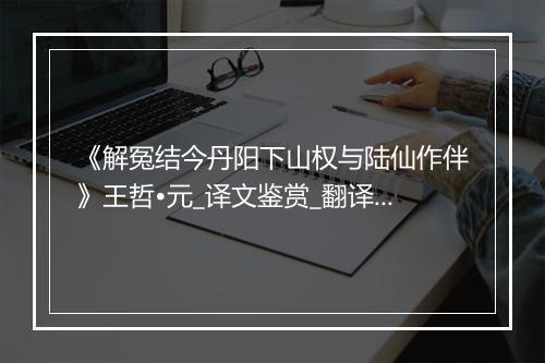 《解冤结今丹阳下山权与陆仙作伴》王哲•元_译文鉴赏_翻译赏析