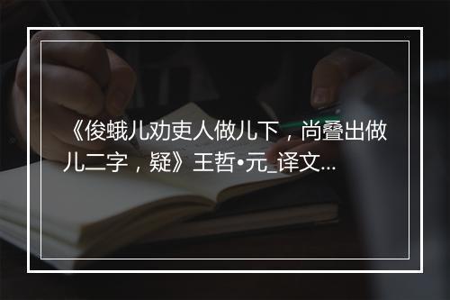 《俊蛾儿劝吏人做儿下，尚叠出做儿二字，疑》王哲•元_译文鉴赏_翻译赏析