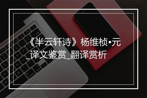 《半云轩诗》杨维桢•元_译文鉴赏_翻译赏析