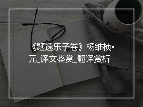 《题逸乐子卷》杨维桢•元_译文鉴赏_翻译赏析