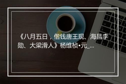 《八月五日，偕钱唐王现、海昌李勋、大梁滑人》杨维桢•元_译文鉴赏_翻译赏析