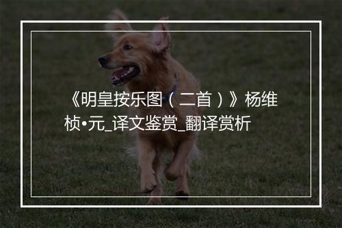 《明皇按乐图（二首）》杨维桢•元_译文鉴赏_翻译赏析