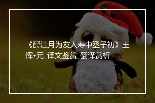 《酹江月为友人寿中丞子初》王恽•元_译文鉴赏_翻译赏析