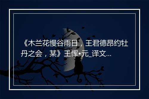 《木兰花慢谷雨日，王君德昂约牡丹之会，某》王恽•元_译文鉴赏_翻译赏析