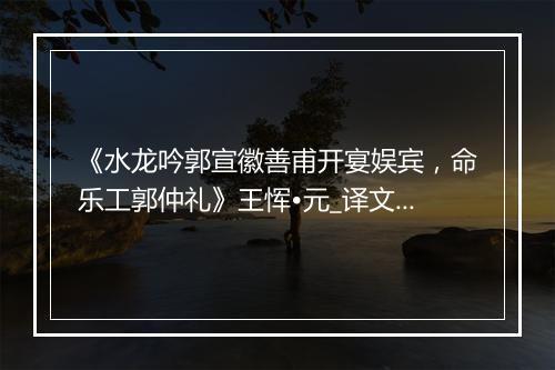 《水龙吟郭宣徽善甫开宴娱宾，命乐工郭仲礼》王恽•元_译文鉴赏_翻译赏析