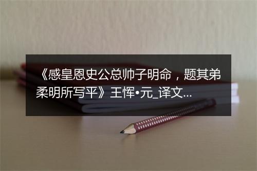 《感皇恩史公总帅子明命，题其弟柔明所写平》王恽•元_译文鉴赏_翻译赏析