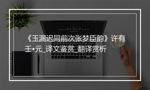 《玉漏迟同前次张梦臣韵》许有壬•元_译文鉴赏_翻译赏析