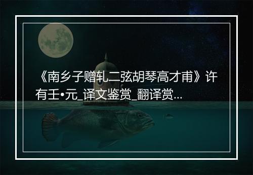 《南乡子赠轧二弦胡琴高才甫》许有壬•元_译文鉴赏_翻译赏析