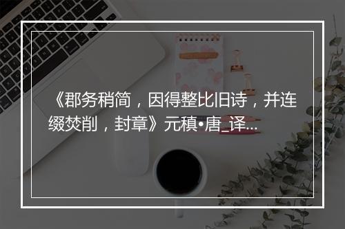 《郡务稍简，因得整比旧诗，并连缀焚削，封章》元稹•唐_译文鉴赏_翻译赏析