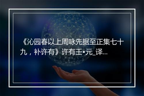 《沁园春以上周咏先据至正集七十九，补许有》许有壬•元_译文鉴赏_翻译赏析