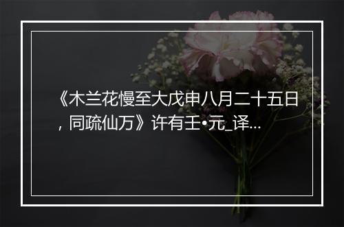 《木兰花慢至大戊申八月二十五日，同疏仙万》许有壬•元_译文鉴赏_翻译赏析