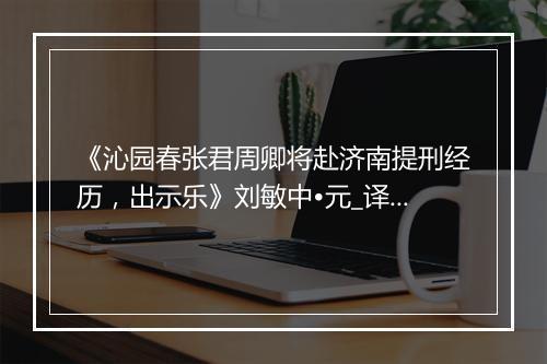 《沁园春张君周卿将赴济南提刑经历，出示乐》刘敏中•元_译文鉴赏_翻译赏析