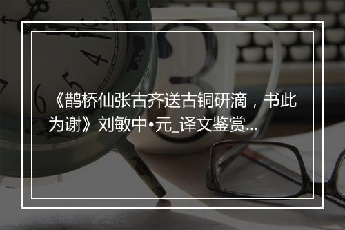 《鹊桥仙张古齐送古铜研滴，书此为谢》刘敏中•元_译文鉴赏_翻译赏析