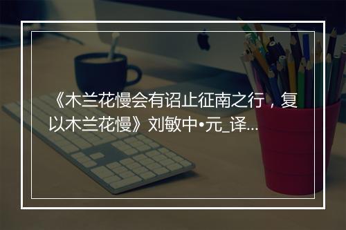 《木兰花慢会有诏止征南之行，复以木兰花慢》刘敏中•元_译文鉴赏_翻译赏析