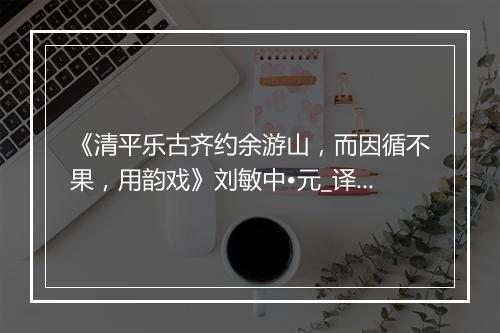 《清平乐古齐约余游山，而因循不果，用韵戏》刘敏中•元_译文鉴赏_翻译赏析