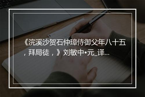 《浣溪沙贺石仲璋侍御父年八十五，拜局徒，》刘敏中•元_译文鉴赏_翻译赏析