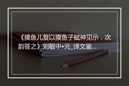 《摸鱼儿复以摸鱼子赋神见示，次韵答之》刘敏中•元_译文鉴赏_翻译赏析