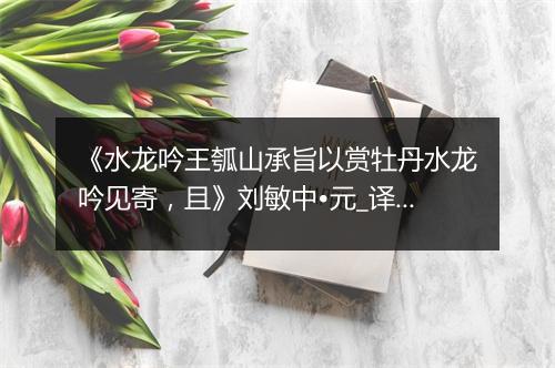 《水龙吟王瓠山承旨以赏牡丹水龙吟见寄，且》刘敏中•元_译文鉴赏_翻译赏析