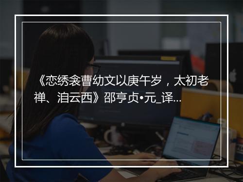 《恋绣衾曹幼文以庚午岁，太初老禅、洎云西》邵亨贞•元_译文鉴赏_翻译赏析