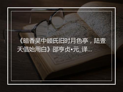 《暗香吴中顾氏旧时月色亭，陆壹天倡始用白》邵亨贞•元_译文鉴赏_翻译赏析