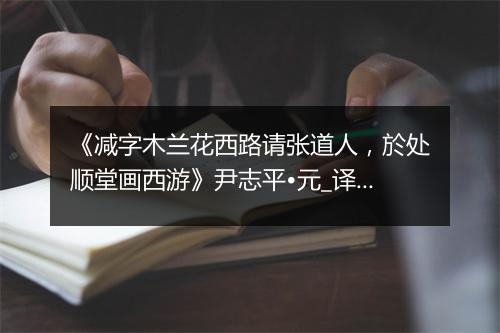 《减字木兰花西路请张道人，於处顺堂画西游》尹志平•元_译文鉴赏_翻译赏析