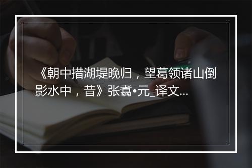 《朝中措湖堤晚归，望葛领诸山倒影水中，昔》张翥•元_译文鉴赏_翻译赏析