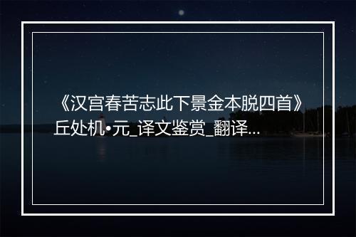 《汉宫春苦志此下景金本脱四首》丘处机•元_译文鉴赏_翻译赏析