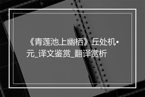 《青莲池上幽栖》丘处机•元_译文鉴赏_翻译赏析