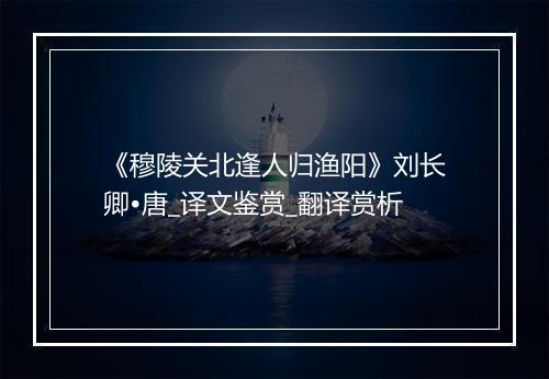 《穆陵关北逢人归渔阳》刘长卿•唐_译文鉴赏_翻译赏析