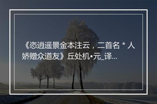 《恣逍遥景金本注云，二首名＊人娇赠众道友》丘处机•元_译文鉴赏_翻译赏析