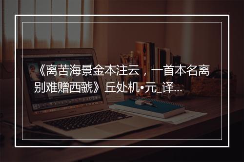 《离苦海景金本注云，一首本名离别难赠西虢》丘处机•元_译文鉴赏_翻译赏析