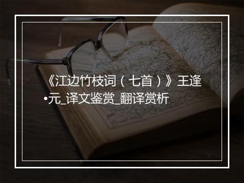 《江边竹枝词（七首）》王逢•元_译文鉴赏_翻译赏析