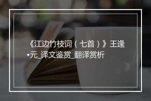 《江边竹枝词（七首）》王逢•元_译文鉴赏_翻译赏析