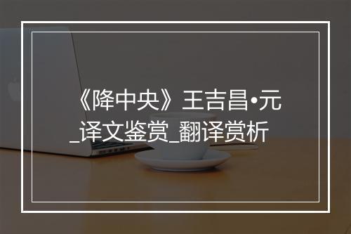 《降中央》王吉昌•元_译文鉴赏_翻译赏析