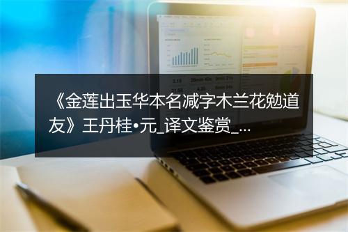 《金莲出玉华本名减字木兰花勉道友》王丹桂•元_译文鉴赏_翻译赏析