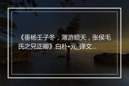 《垂杨壬子冬，薄游顺天，张侯毛氏之兄正卿》白朴•元_译文鉴赏_翻译赏析