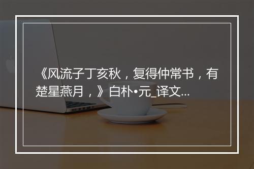 《风流子丁亥秋，复得仲常书，有楚星燕月，》白朴•元_译文鉴赏_翻译赏析