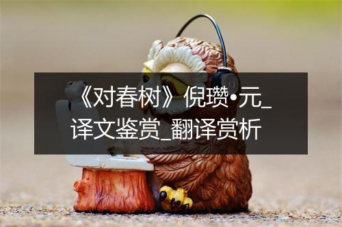 《对春树》倪瓒•元_译文鉴赏_翻译赏析