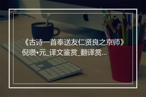 《古诗一首奉送友仁贤良之京师》倪瓒•元_译文鉴赏_翻译赏析