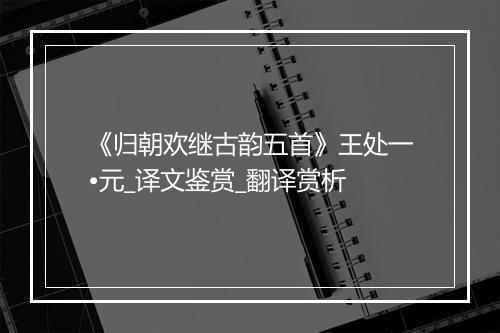 《归朝欢继古韵五首》王处一•元_译文鉴赏_翻译赏析