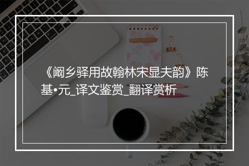 《阚乡驿用故翰林宋显夫韵》陈基•元_译文鉴赏_翻译赏析