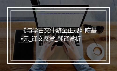 《与学古文仲游至正观》陈基•元_译文鉴赏_翻译赏析