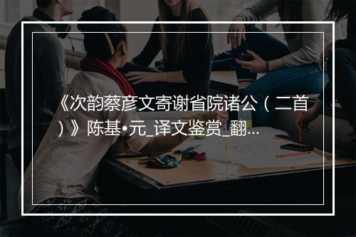 《次韵蔡彦文寄谢省院诸公（二首）》陈基•元_译文鉴赏_翻译赏析